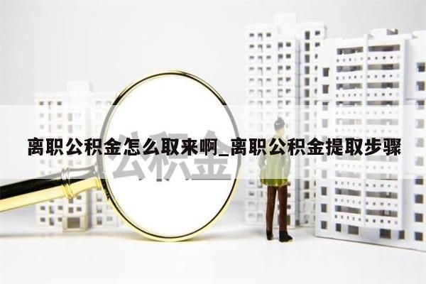 离职公积金怎么取来啊_离职公积金提取步骤